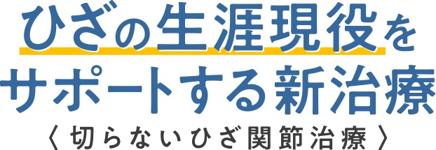 ひざの生涯現役をサポートする新治療〈 切らないひざ関節治療 〉