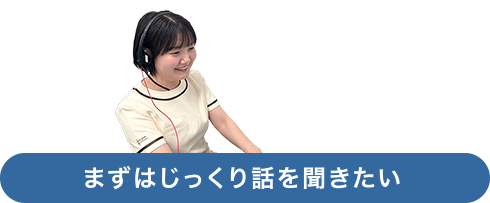 まずはじっくり話を聞きたい