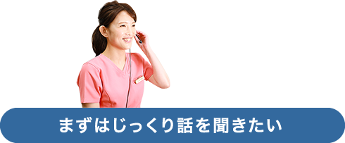 まずはじっくり話を聞きたい