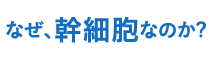 なぜ、幹細胞なのか?