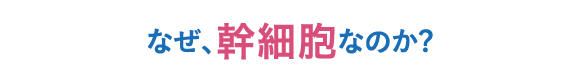 なぜ、幹細胞なのか?