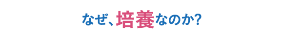 なぜ、培養なのか?