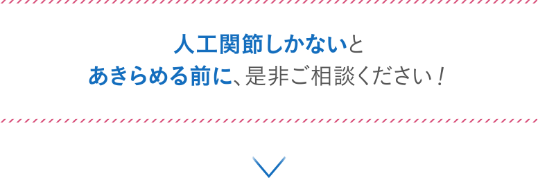 人工関節しかないとあきらめる前に、是非ご相談ください！