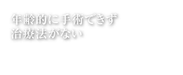 年齢的に手術できず治療法がない｜ひざを切らず、入院せずに治療できるので、どの年齢の方でも受けていただけます。